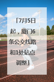 7月5日起，厦门6条公交线路和1处站点调整