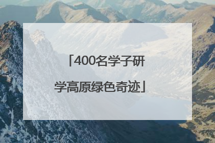 400名学子研学高原绿色奇迹