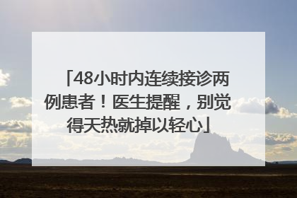 48小时内连续接诊两例患者！医生提醒，别觉得天热就掉以轻心