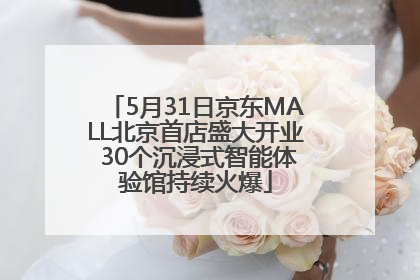 5月31日京东MALL北京首店盛大开业 30个沉浸式智能体验馆持续火爆