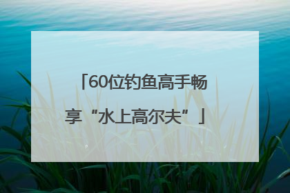 60位钓鱼高手畅享“水上高尔夫”