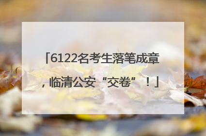 6122名考生落笔成章，临清公安“交卷”！