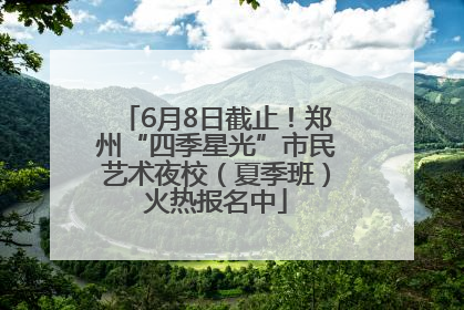 6月8日截止！郑州“四季星光”市民艺术夜校（夏季班）火热报名中
