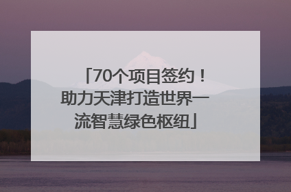 70个项目签约！助力天津打造世界一流智慧绿色枢纽