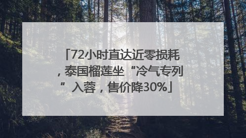 72小时直达近零损耗，泰国榴莲坐“冷气专列”入蓉，售价降30%