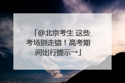@北京考生 这些考场别走错！高考期间出行提示→