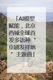 AI模型赋能，北京西城全球首发多语种“京剧发祥地”主题曲