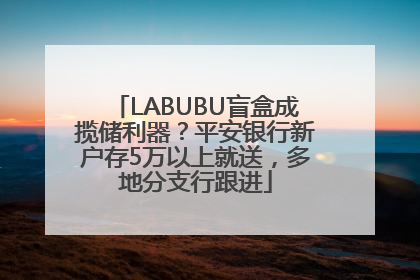 LABUBU盲盒成揽储利器？平安银行新户存5万以上就送，多地分支行跟进