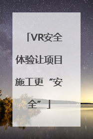 VR安全体验让项目施工更“安全”
